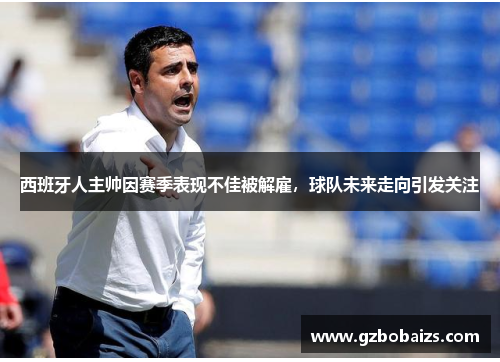 西班牙人主帅因赛季表现不佳被解雇，球队未来走向引发关注