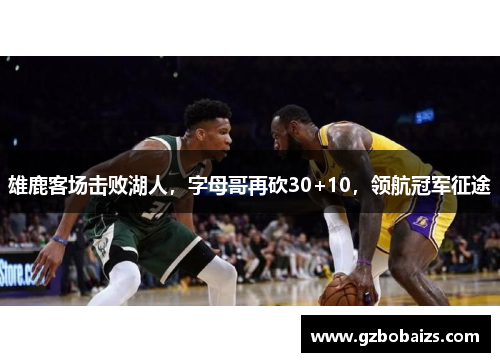 雄鹿客场击败湖人，字母哥再砍30+10，领航冠军征途
