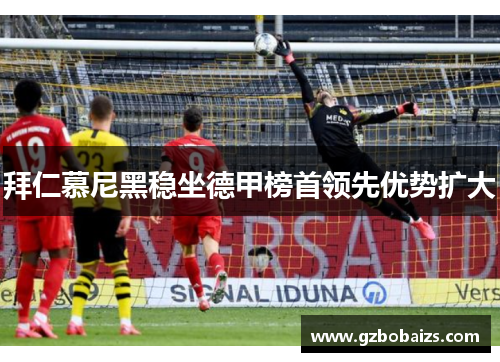 拜仁慕尼黑稳坐德甲榜首领先优势扩大